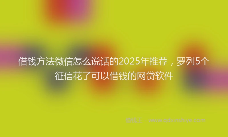 借钱方法微信怎么说话的2025年推荐，罗列5个征信花了可以借钱的网贷软件