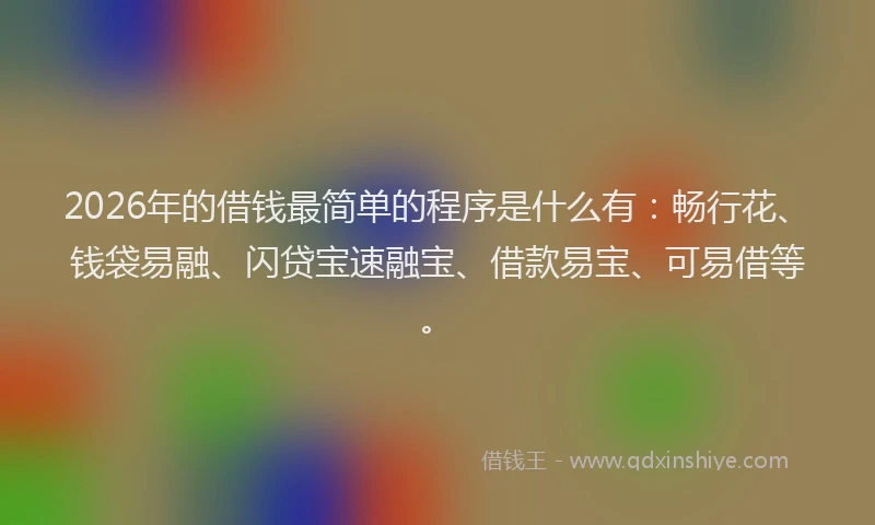 2026年的借钱最简单的程序是什么有：畅行花、钱袋易融、闪贷宝速融宝、借款易宝、可易借等。