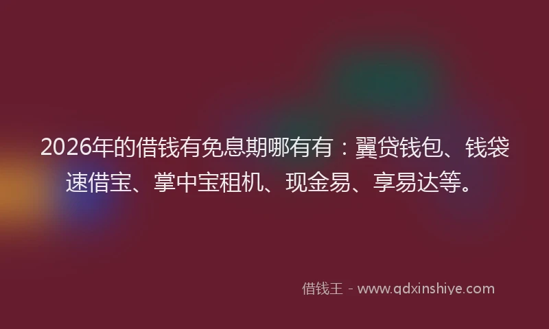 2026年的借钱有免息期哪有有：翼贷钱包、钱袋速借宝、掌中宝租机、现金易、享易达等。