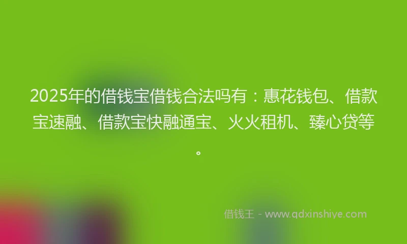 2025年的借钱宝借钱合法吗有:惠花钱包、借款宝速融、借款宝快融通宝、火火租机、臻心贷等。