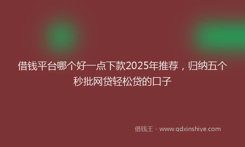 借钱平台哪个好一点下款2025年推荐，归纳五个秒批网贷轻松贷的口子