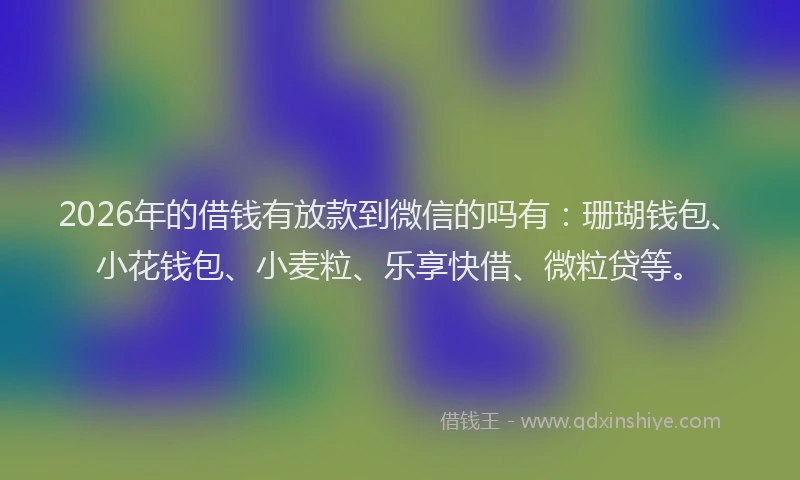 2026年的借钱有放款到微信的吗有：珊瑚钱包、小花钱包、小麦粒、乐享快借、微粒贷等。
