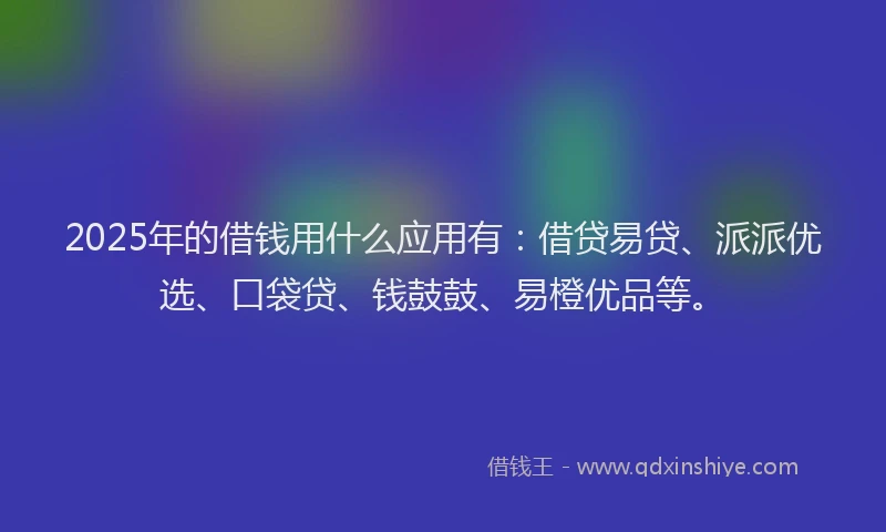 2025年的借钱用什么应用有:借贷易贷、派派优选、口袋贷、钱鼓鼓、易橙优品等。
