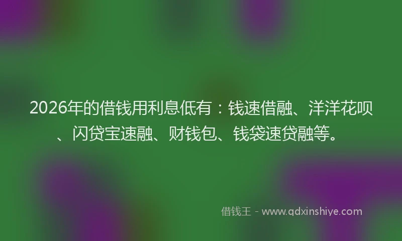 2026年的借钱用利息低有：钱速借融、洋洋花呗、闪贷宝速融、财钱包、钱袋速贷融等。