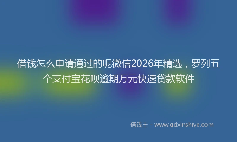 借钱怎么申请通过的呢微信2026年精选，罗列五个支付宝花呗逾期万元快速贷款软件