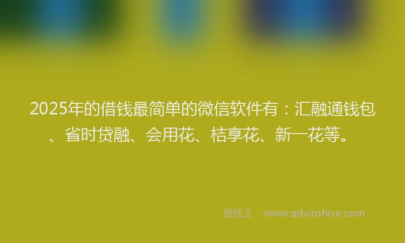 2025年的借钱最简单的微信软件有：汇融通钱包、省时贷融、会用花、桔享花、新一花等。