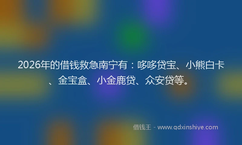 2026年的借钱救急南宁有：哆哆贷宝、小熊白卡、金宝盒、小金鹿贷、众安贷等。