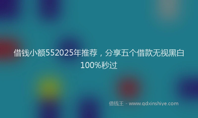借钱小额552025年推荐,分享五个借款无视黑白100%秒过