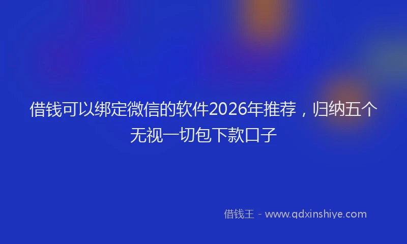 借钱可以绑定微信的软件2026年推荐，归纳五个无视一切包下款口子