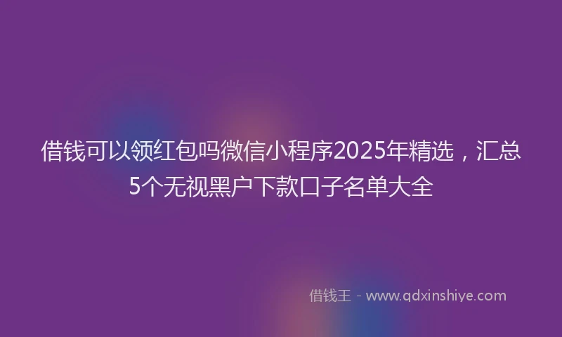 借钱可以领红包吗微信小程序2025年精选，汇总5个无视黑户下款口子名单大全