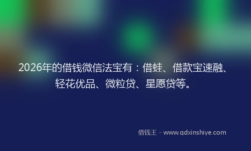 2026年的借钱微信法宝有：借蛙、借款宝速融、轻花优品、微粒贷、星愿贷等。