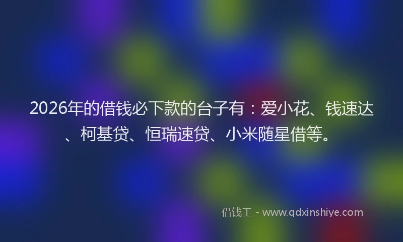 2026年的借钱必下款的台子有：爱小花、钱速达、柯基贷、恒瑞速贷、小米随星借等。