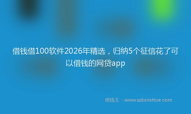 借钱借100软件2026年精选，归纳5个征信花了可以借钱的网贷app