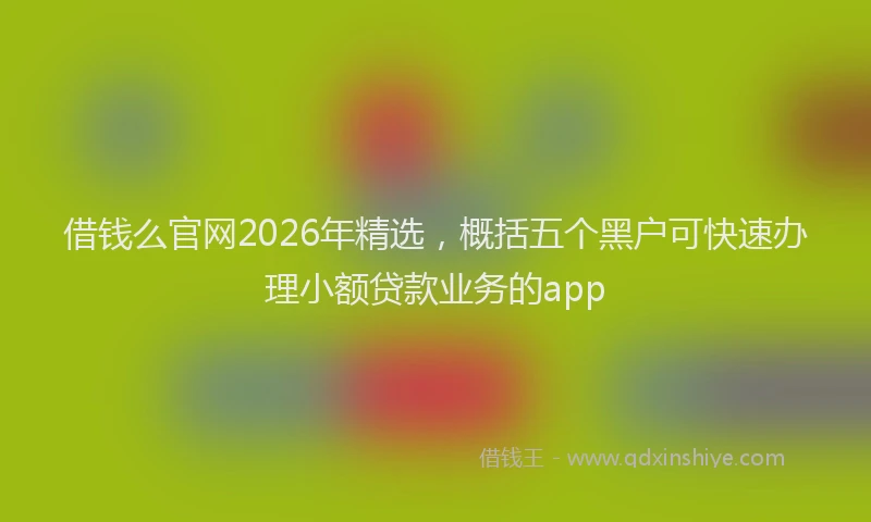借钱么官网2026年精选，概括五个黑户可快速办理小额贷款业务的app