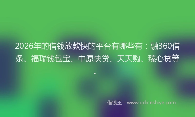 2026年的借钱放款快的平台有哪些有：融360借条、福瑞钱包宝、中原快贷、天天购、臻心贷等。