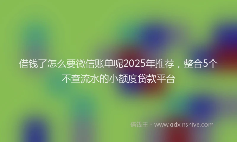 借钱了怎么要微信账单呢2025年推荐，整合5个不查流水的小额度贷款平台