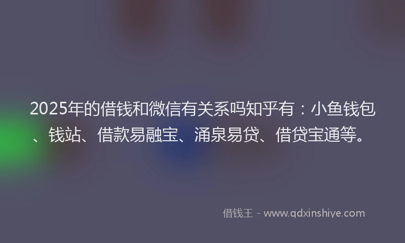 2025年的借钱和微信有关系吗知乎有:小鱼钱包、钱站、借款易融宝、涌泉易贷、借贷宝通等。