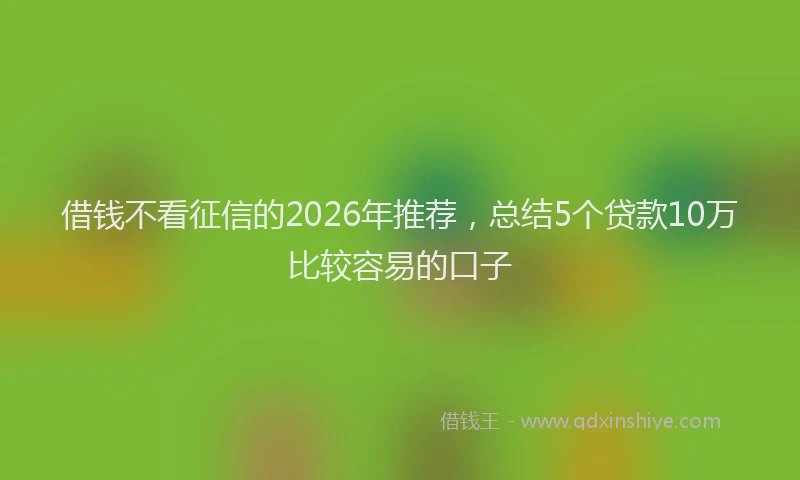 借钱不看征信的2026年推荐，总结5个贷款10万比较容易的口子