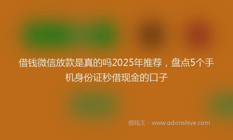 借钱微信放款是真的吗2025年推荐，盘点5个手机身份证秒借现金的口子
