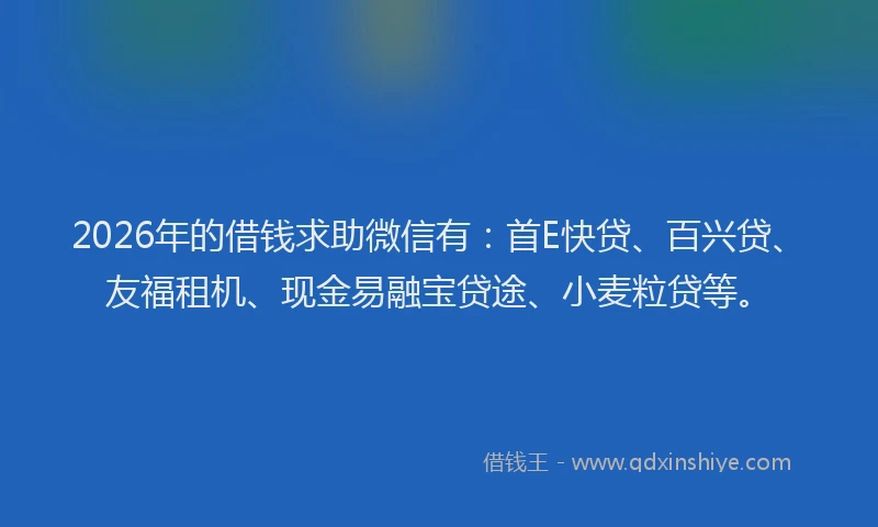 2026年的借钱求助微信有：首E快贷、百兴贷、友福租机、现金易融宝贷途、小麦粒贷等。