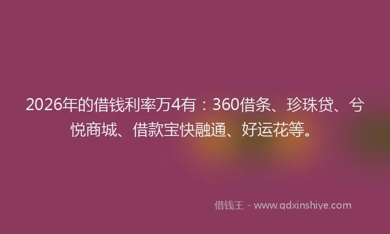 2026年的借钱利率万4有：360借条、珍珠贷、兮悦商城、借款宝快融通、好运花等。