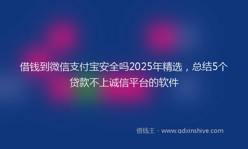 借钱到微信支付宝安全吗2025年精选,总结5个贷款不上诚信平台的软件