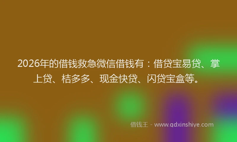 2026年的借钱救急微信借钱有：借贷宝易贷、掌上贷、桔多多、现金快贷、闪贷宝盒等。