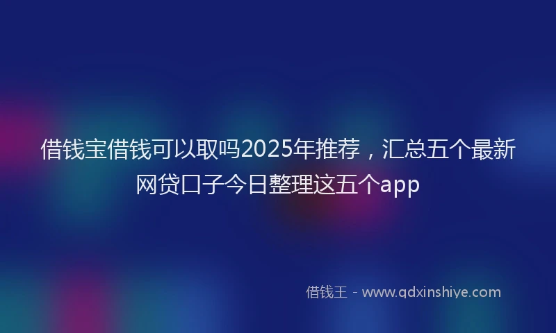 借钱宝借钱可以取吗2025年推荐，汇总五个最新网贷口子今日整理这五个app
