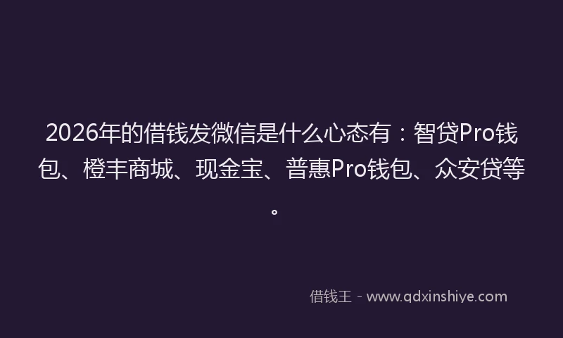 2026年的借钱发微信是什么心态有:智贷Pro钱包、橙丰商城、现金宝、普惠Pro钱包、众安贷等。