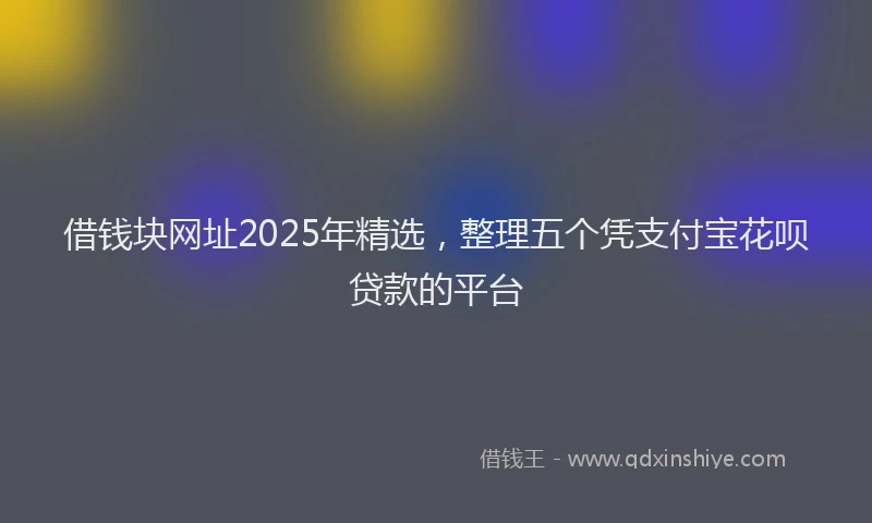 借钱块网址2025年精选，整理五个凭支付宝花呗贷款的平台