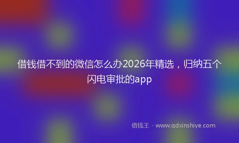 借钱借不到的微信怎么办2026年精选，归纳五个闪电审批的app