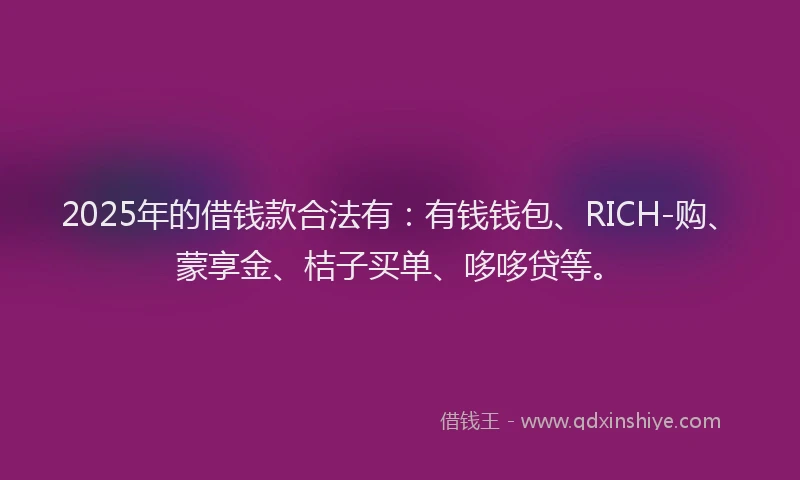 2025年的借钱款合法有：有钱钱包、RICH-购、蒙享金、桔子买单、哆哆贷等。