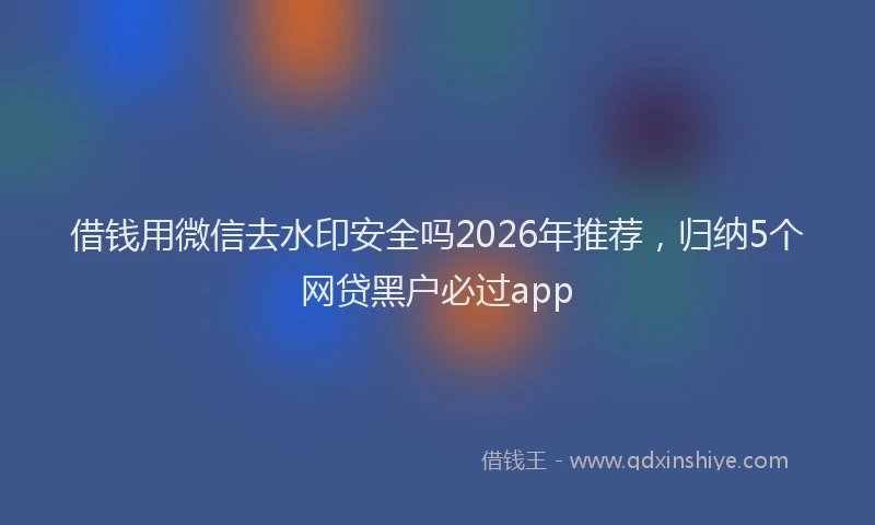 借钱用微信去水印安全吗2026年推荐，归纳5个网贷黑户必过app