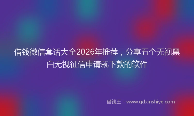 借钱微信套话大全2026年推荐,分享五个无视黑白无视征信申请就下款的软件