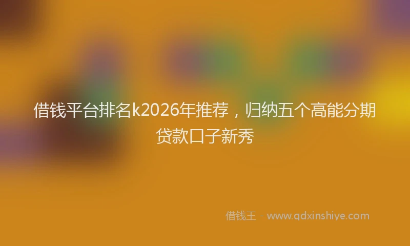 借钱平台排名k2026年推荐,归纳五个高能分期贷款口子新秀