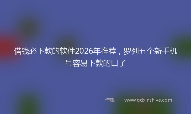 借钱必下款的软件2026年推荐,罗列五个新手机号容易下款的口子
