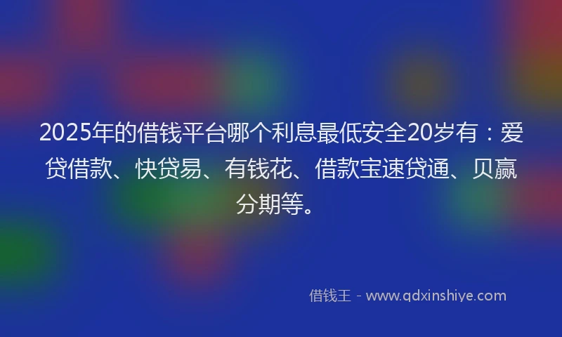 2025年的借钱平台哪个利息最低安全20岁有：爱贷借款、快贷易、有钱花、借款宝速贷通、贝赢分期等。