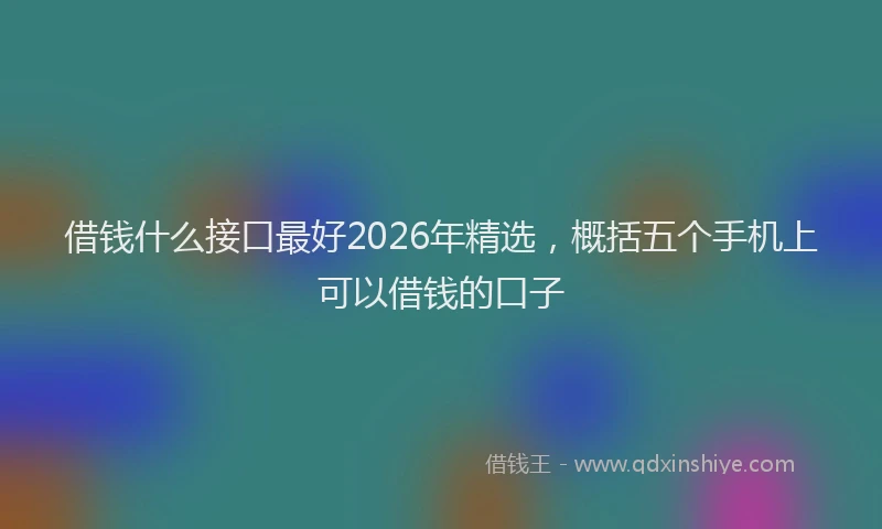 借钱什么接口最好2026年精选，概括五个手机上可以借钱的口子