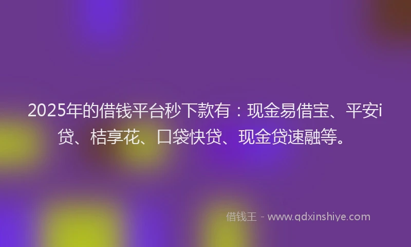 2025年的借钱平台秒下款有：现金易借宝、平安i贷、桔享花、口袋快贷、现金贷速融等。