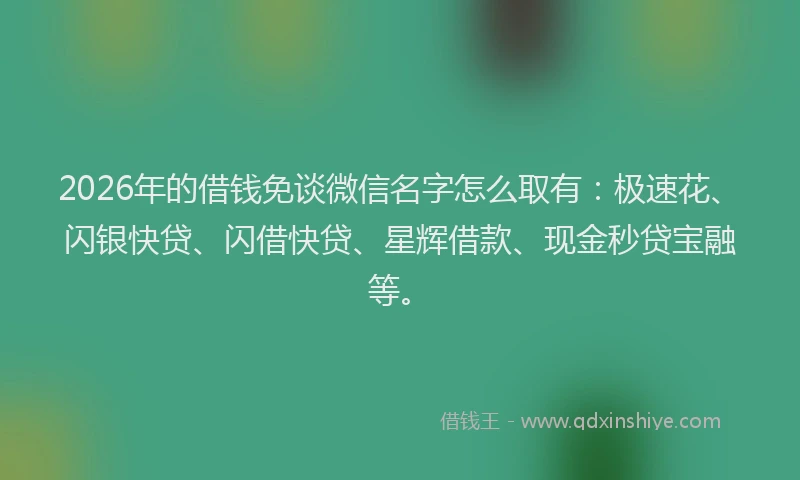 2026年的借钱免谈微信名字怎么取有:极速花、闪银快贷、闪借快贷、星辉借款、现金秒贷宝融等。