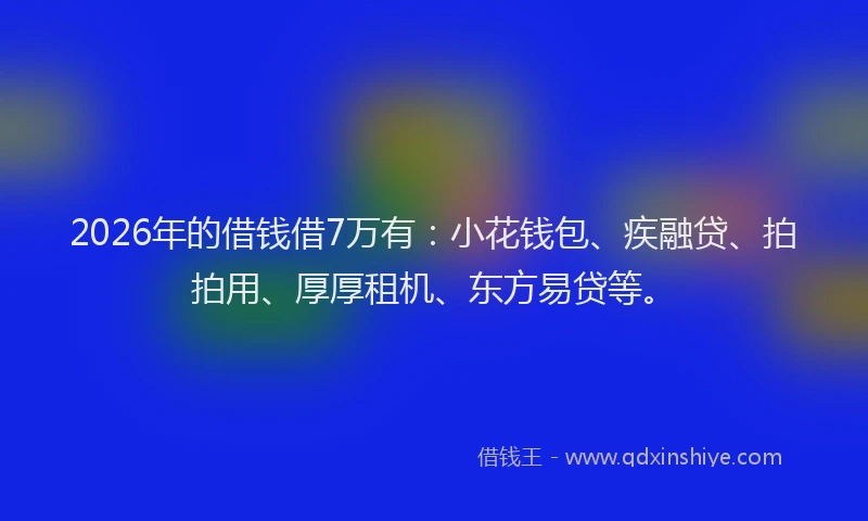 2026年的借钱借7万有：小花钱包、疾融贷、拍拍用、厚厚租机、东方易贷等。