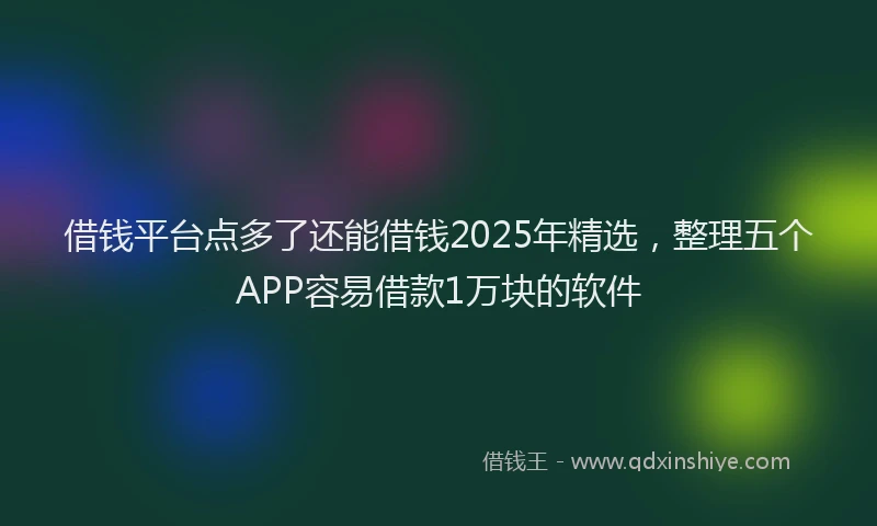 借钱平台点多了还能借钱2025年精选，整理五个APP容易借款1万块的软件