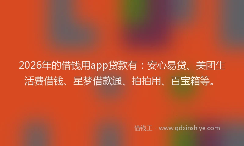 2026年的借钱用app贷款有：安心易贷、美团生活费借钱、星梦借款通、拍拍用、百宝箱等。