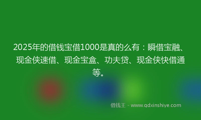 2025年的借钱宝借1000是真的么有:瞬借宝融、现金侠速借、现金宝盒、功夫贷、现金侠快借通等。