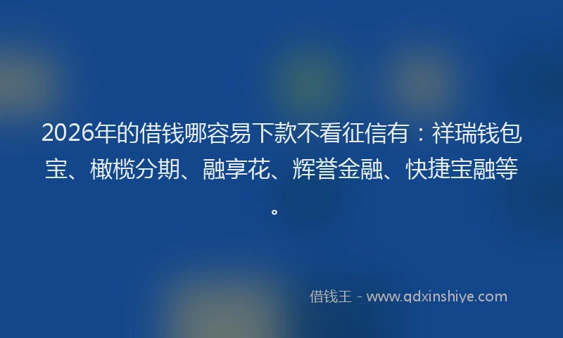 2026年的借钱哪容易下款不看征信有:祥瑞钱包宝、橄榄分期、融享花、辉誉金融、快捷宝融等。