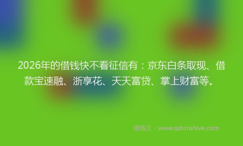 2026年的借钱快不看征信有：京东白条取现、借款宝速融、浙享花、天天富贷、掌上财富等。