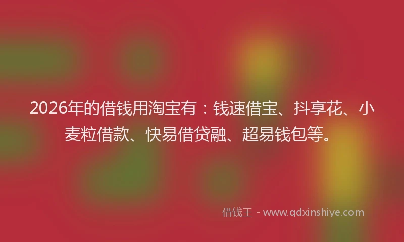 2026年的借钱用淘宝有：钱速借宝、抖享花、小麦粒借款、快易借贷融、超易钱包等。