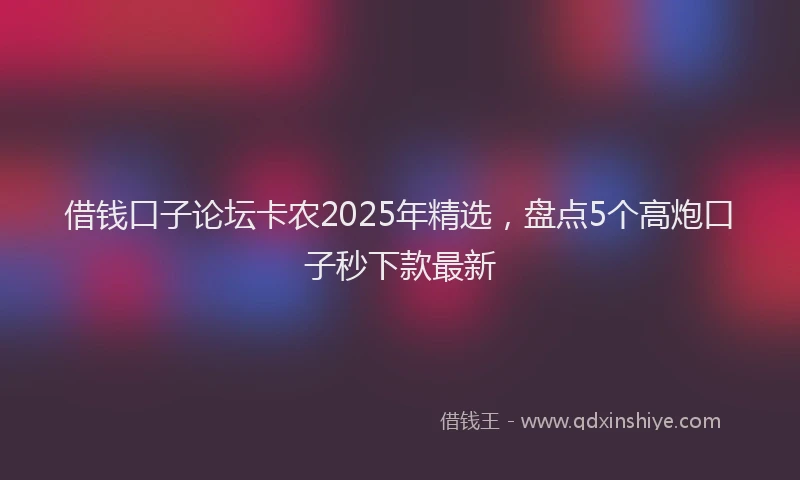 借钱口子论坛卡农2025年精选，盘点5个高炮口子秒下款最新