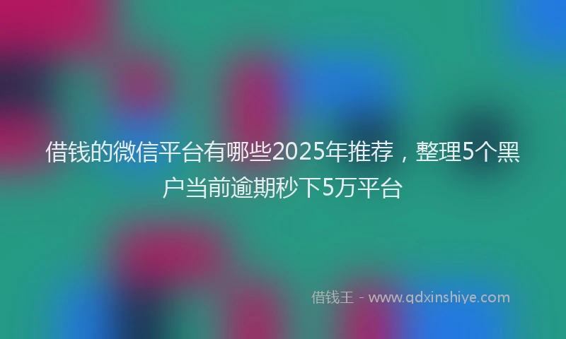 借钱的微信平台有哪些2025年推荐，整理5个黑户当前逾期秒下5万平台