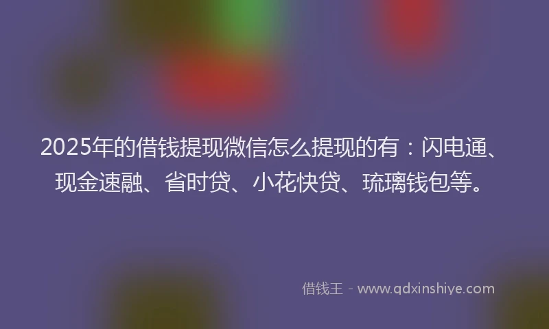 2025年的借钱提现微信怎么提现的有:闪电通、现金速融、省时贷、小花快贷、琉璃钱包等。